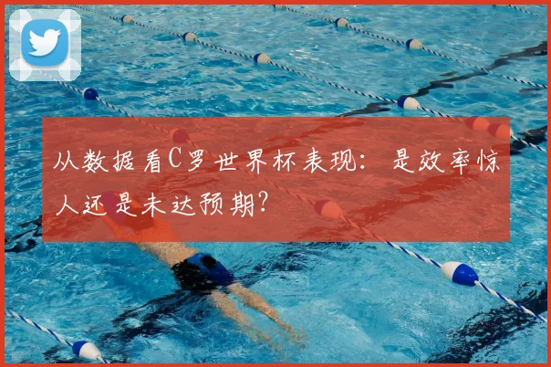 从数据看C罗世界杯表现:是效率惊人还是未达预期?