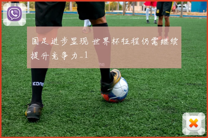 国足进步显现 世界杯征程仍需继续提升竞争力_1
