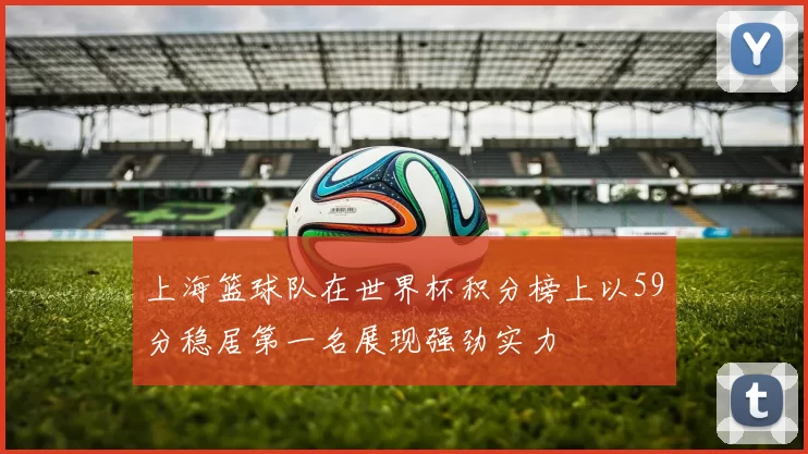 上海篮球队在世界杯积分榜上以59分稳居第一名展现强劲实力