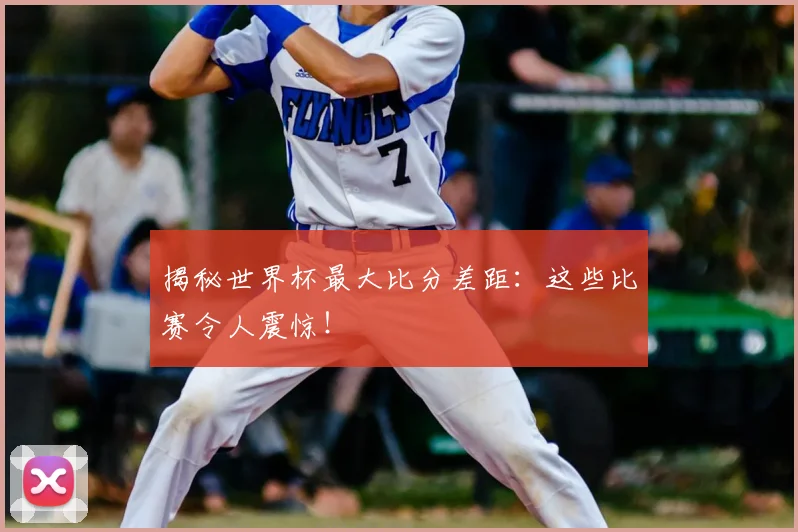 揭秘世界杯最大比分差距：这些比赛令人震惊！