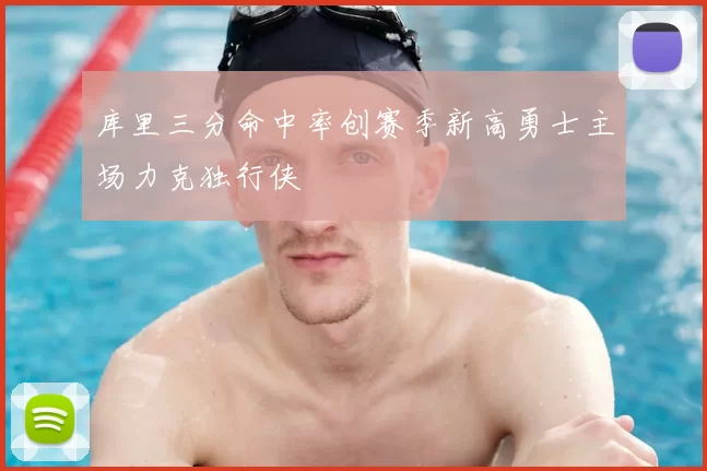 库里三分命中率创赛季新高勇士主场力克独行侠