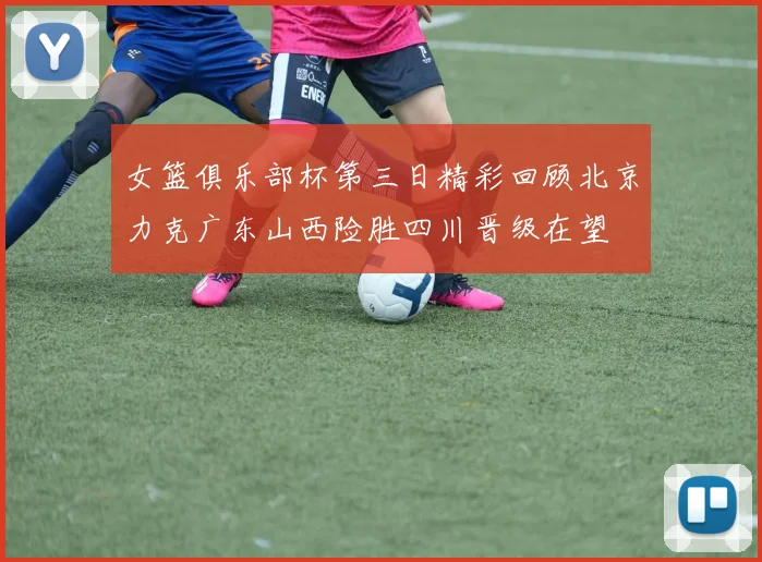 女篮俱乐部杯第三日精彩回顾北京力克广东山西险胜四川晋级在望