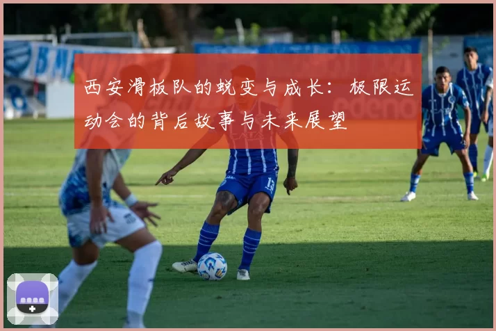 西安滑板队的蜕变与成长：极限运动会的背后故事与未来展望