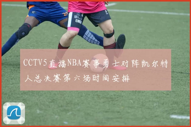 CCTV5直播NBA赛事勇士对阵凯尔特人总决赛第六场时间安排