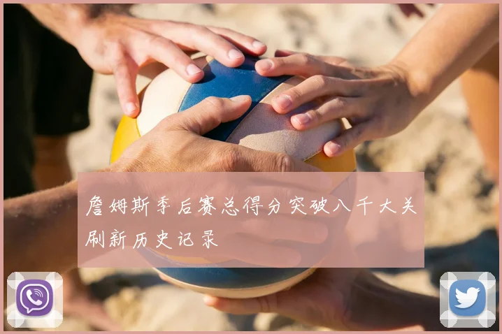 詹姆斯季后赛总得分突破八千大关刷新历史记录