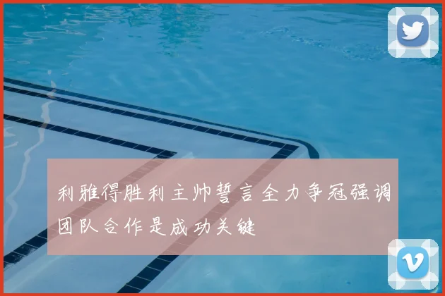 利雅得胜利主帅誓言全力争冠强调团队合作是成功关键