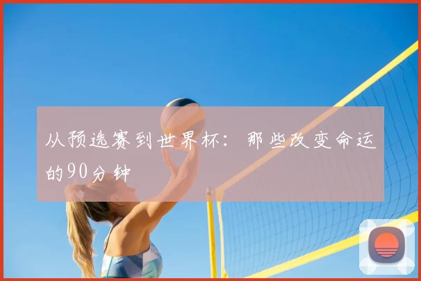 从预选赛到世界杯:那些改变命运的90分钟