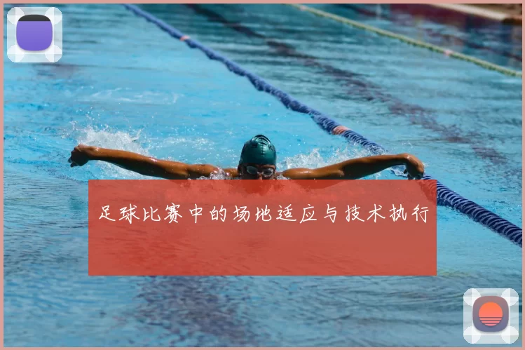 足球比赛中的场地适应与技术执行