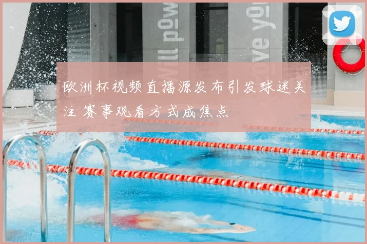 欧洲杯视频直播源发布引发球迷关注 赛事观看方式成焦点