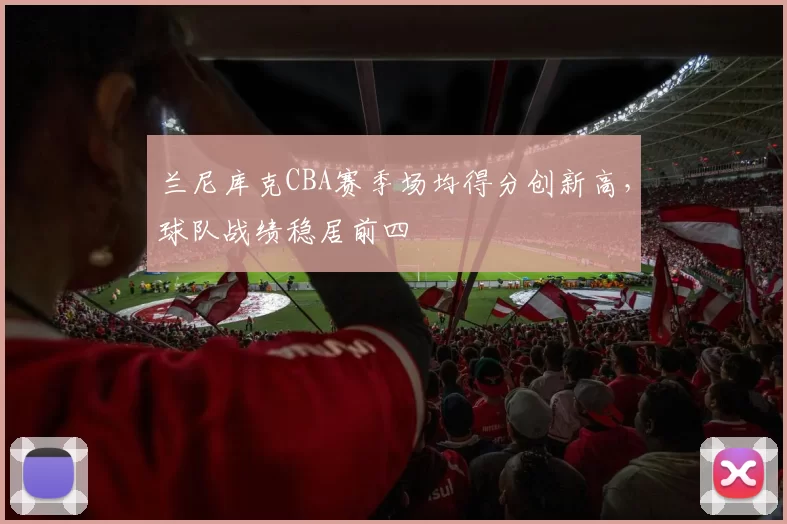 兰尼库克CBA赛季场均得分创新高，球队战绩稳居前四