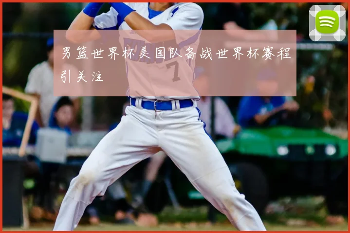 男篮世界杯美国队备战世界杯赛程引关注