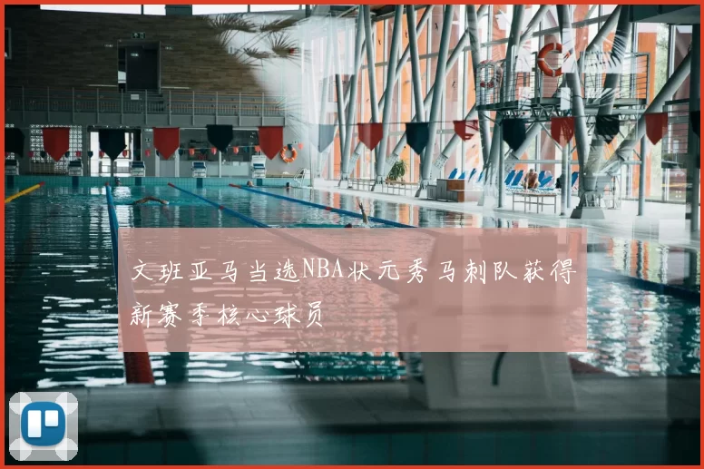 文班亚马当选NBA状元秀马刺队获得新赛季核心球员