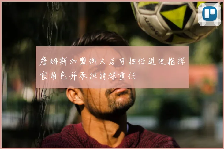 詹姆斯加盟热火后可担任进攻指挥官角色并承担持球重任