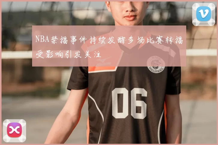 NBA禁播事件持续发酵多场比赛转播受影响引发关注