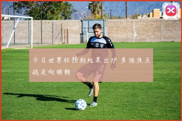 今日世界杯预测结果出炉 多场焦点战走向明朗