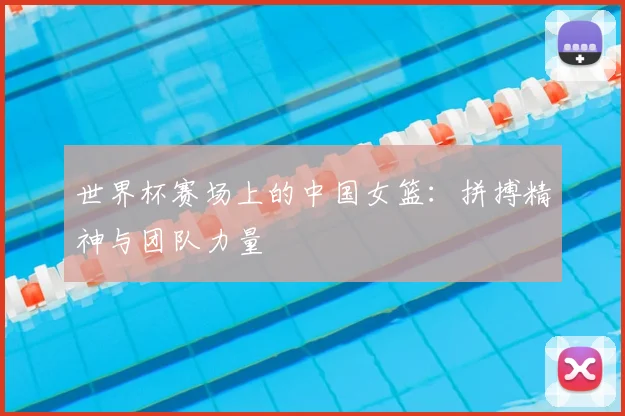 世界杯赛场上的中国女篮:拼搏精神与团队力量