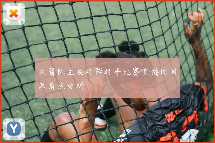 火箭队主场对阵对手比赛直播时间及看点分析