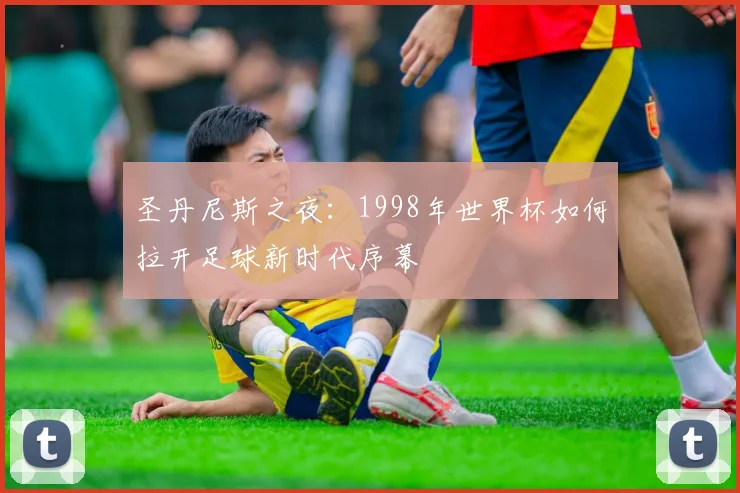 圣丹尼斯之夜：1998年世界杯如何拉开足球新时代序幕