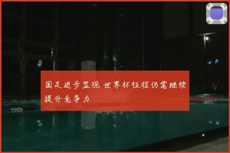 国足进步显现 世界杯征程仍需继续提升竞争力
