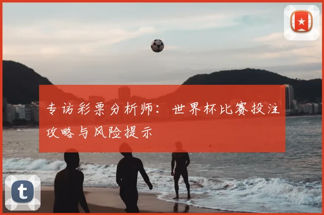 专访彩票分析师:世界杯比赛投注攻略与风险提示