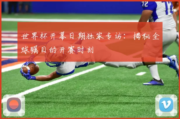 世界杯开幕日期独家专访:揭秘全球瞩目的开赛时刻
