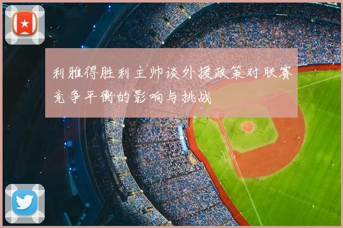 利雅得胜利主帅谈外援政策对联赛竞争平衡的影响与挑战