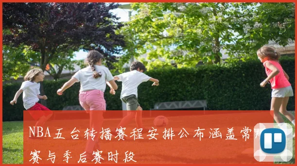 NBA五台转播赛程安排公布涵盖常规赛与季后赛时段