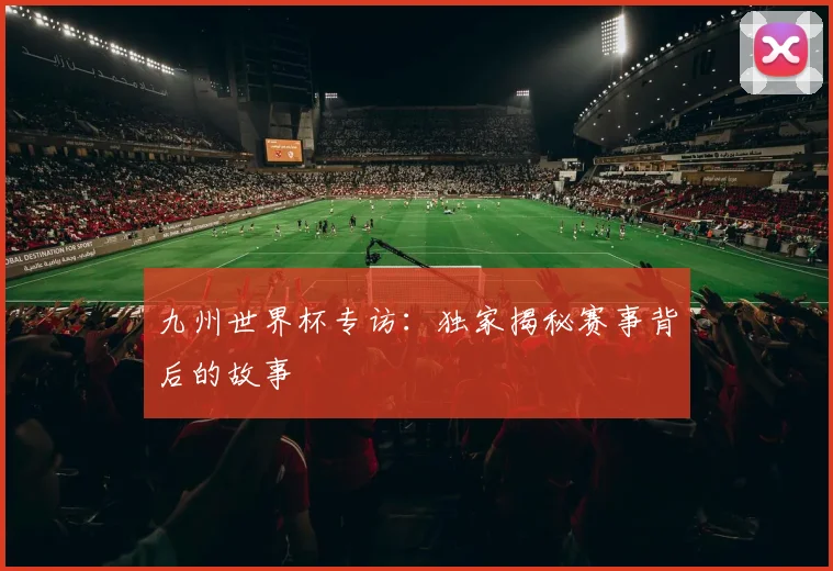 九州世界杯专访:独家揭秘赛事背后的故事