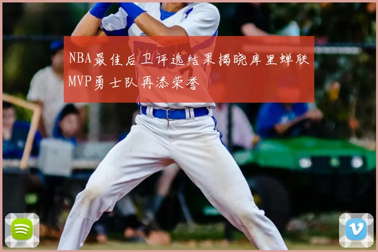 NBA最佳后卫评选结果揭晓库里蝉联MVP勇士队再添荣誉