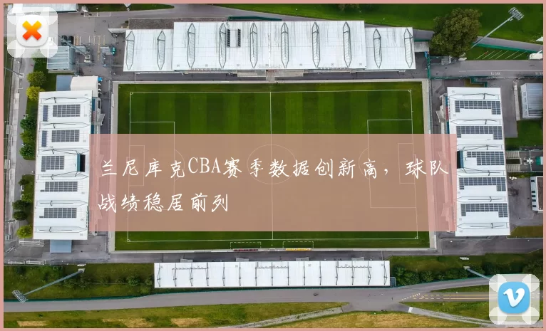 兰尼库克CBA赛季数据创新高，球队战绩稳居前列