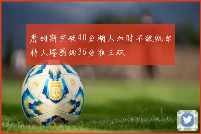 詹姆斯空砍40分湖人加时不敌凯尔特人塔图姆36分准三双