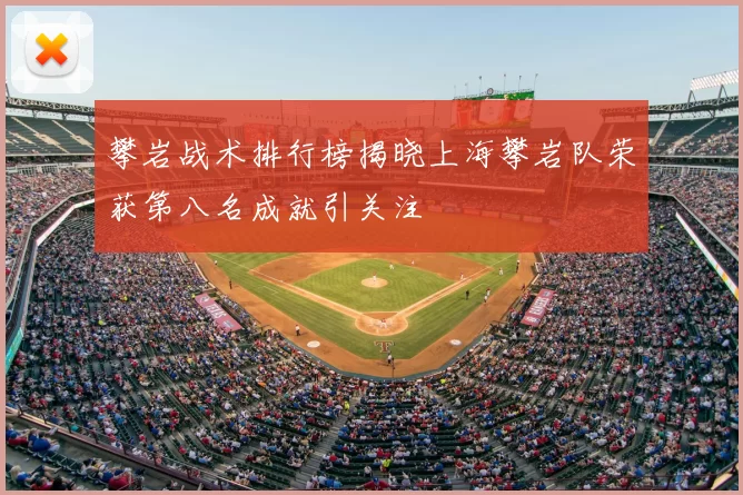 攀岩战术排行榜揭晓上海攀岩队荣获第八名成就引关注
