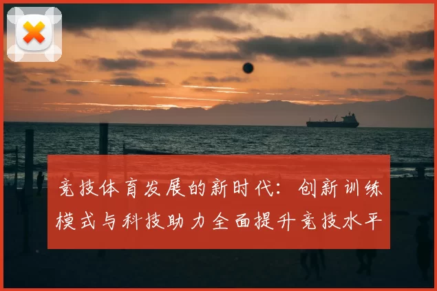 竞技体育发展的新时代：创新训练模式与科技助力全面提升竞技水平