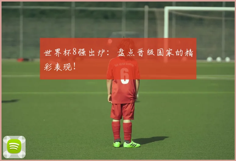 世界杯8强出炉:盘点晋级国家的精彩表现!