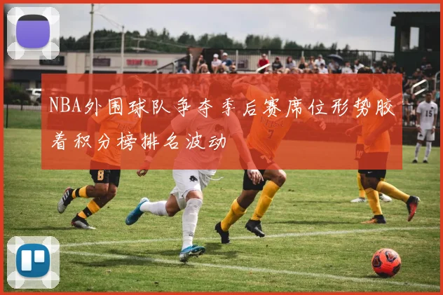 NBA外围球队争夺季后赛席位形势胶着积分榜排名波动