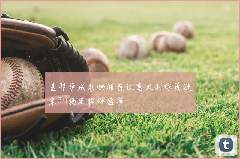 基耶萨成利物浦首位意大利球员迎来50场里程碑盛事
