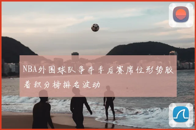 NBA外围球队争夺季后赛席位形势胶着积分榜排名波动