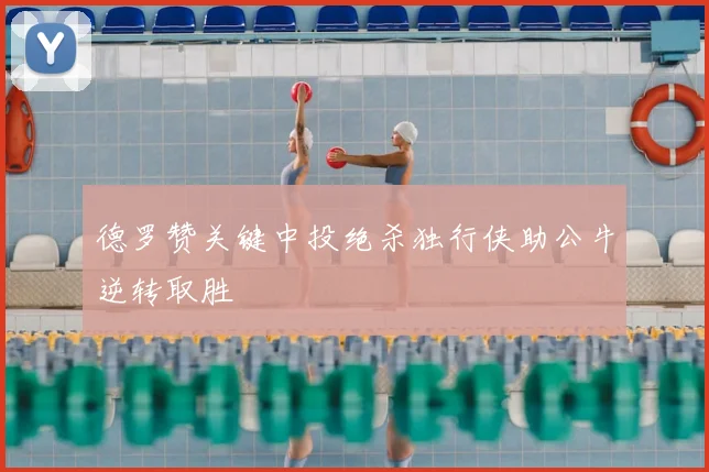 德罗赞关键中投绝杀独行侠助公牛逆转取胜