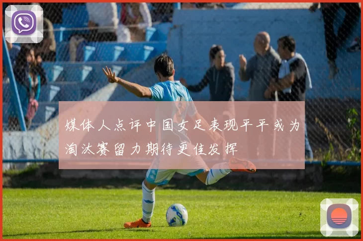 媒体人点评中国女足表现平平或为淘汰赛留力期待更佳发挥