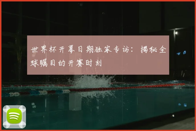 世界杯开幕日期独家专访:揭秘全球瞩目的开赛时刻