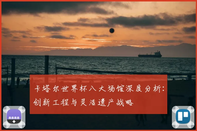 卡塔尔世界杯八大场馆深度分析:创新工程与灵活遗产战略
