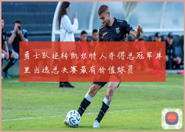 勇士队逆转凯尔特人夺得总冠军库里当选总决赛最有价值球员