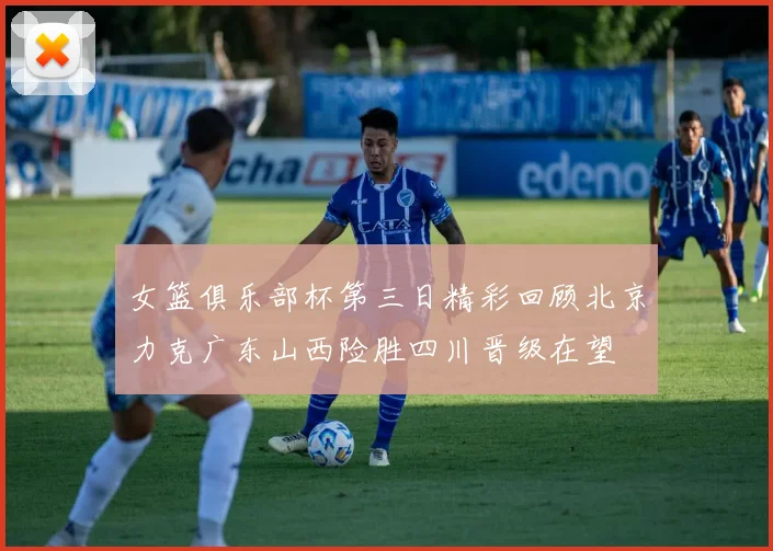 女篮俱乐部杯第三日精彩回顾北京力克广东山西险胜四川晋级在望