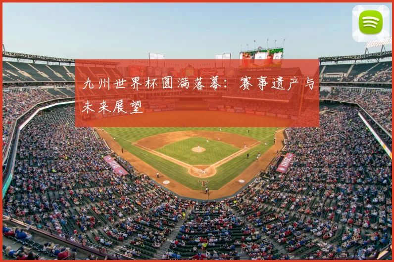 九州世界杯圆满落幕:赛事遗产与未来展望
