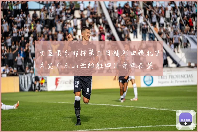 女篮俱乐部杯第三日精彩回顾北京力克广东山西险胜四川晋级在望