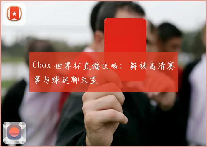 Cbox 世界杯直播攻略:解锁高清赛事与球迷聊天室