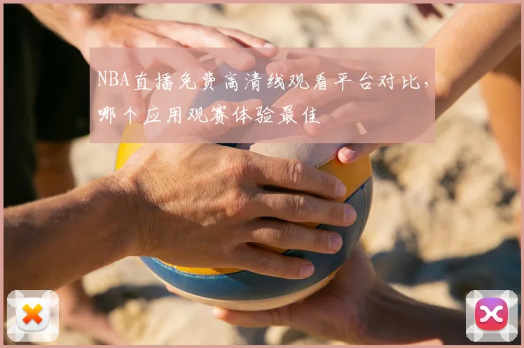 NBA直播免费高清线观看平台对比，哪个应用观赛体验最佳