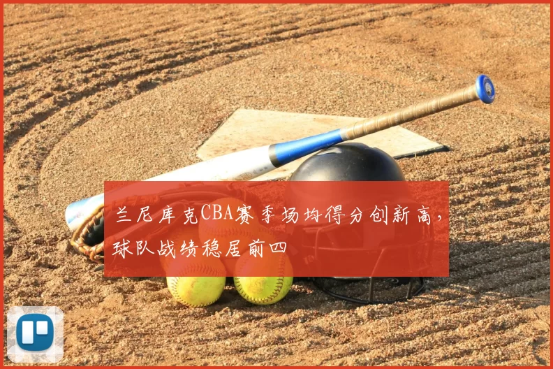 兰尼库克CBA赛季场均得分创新高，球队战绩稳居前四