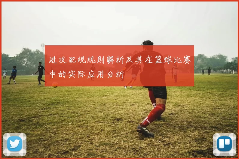 进攻犯规规则解析及其在篮球比赛中的实际应用分析