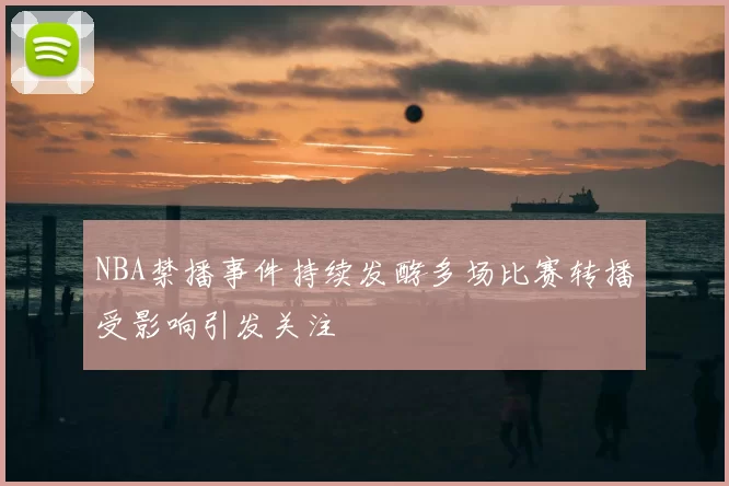 NBA禁播事件持续发酵多场比赛转播受影响引发关注